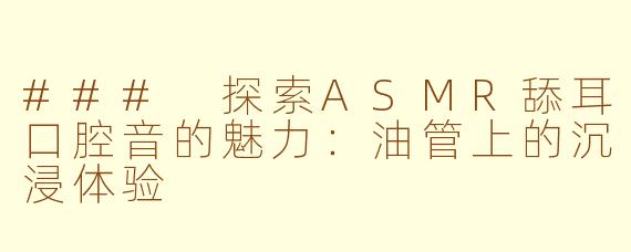 ### 探索ASMR舔耳口腔音的魅力：油管上的沉浸体验
