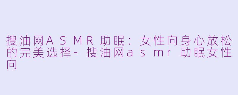 搜油网ASMR助眠：女性向身心放松的完美选择-搜油网asmr助眠女性向