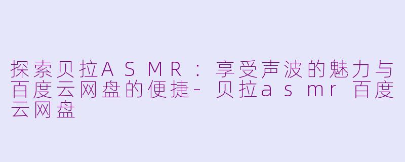 探索贝拉ASMR：享受声波的魅力与百度云网盘的便捷-贝拉asmr百度云网盘
