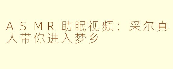 ASMR助眠视频：采尔真人带你进入梦乡