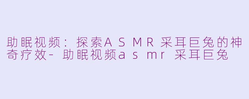 助眠视频：探索ASMR采耳巨兔的神奇疗效-助眠视频asmr采耳巨兔