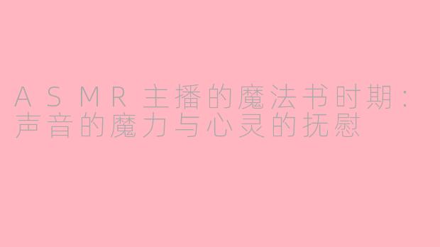 ASMR主播的魔法书时期：声音的魔力与心灵的抚慰