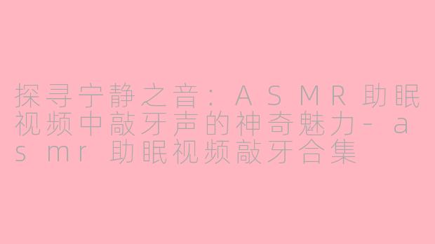 探寻宁静之音：ASMR助眠视频中敲牙声的神奇魅力-asmr助眠视频敲牙合集