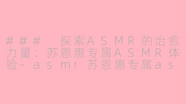 ### 探索ASMR的治愈力量：苏恩惠专属ASMR体验-asmr苏恩惠专属asmr