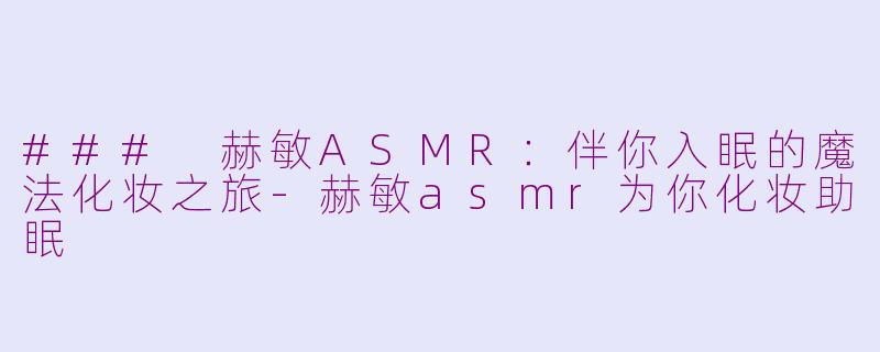 ### 赫敏ASMR：伴你入眠的魔法化妆之旅-赫敏asmr为你化妆助眠
