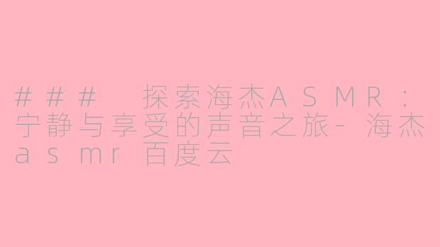 ### 探索海杰ASMR：宁静与享受的声音之旅-海杰asmr百度云