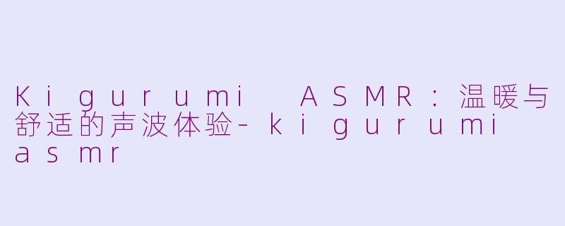 Kigurumi ASMR：温暖与舒适的声波体验-kigurumi asmr