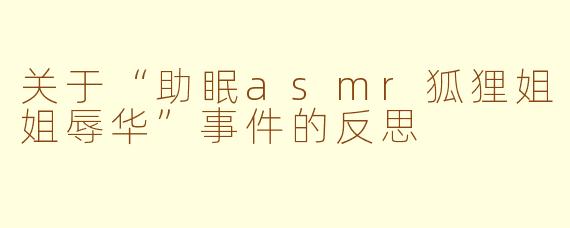 关于“助眠asmr狐狸姐姐辱华”事件的反思