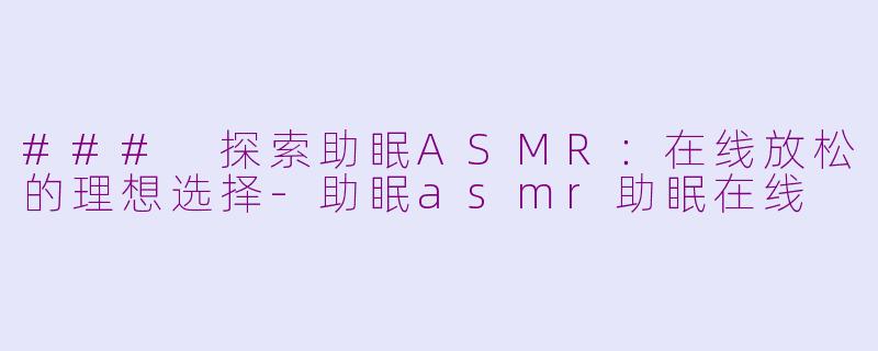 ### 探索助眠ASMR：在线放松的理想选择-助眠asmr助眠在线