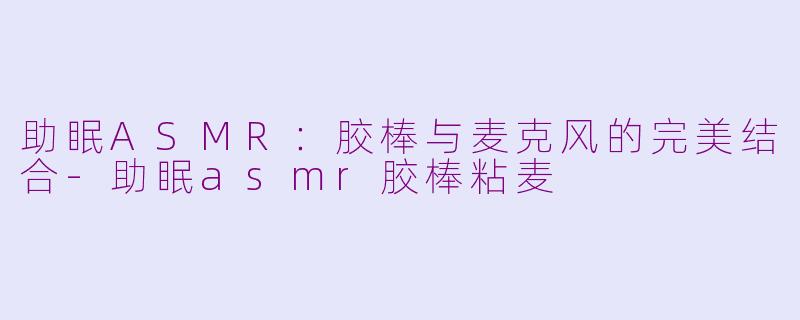 助眠ASMR：胶棒与麦克风的完美结合-助眠asmr胶棒粘麦