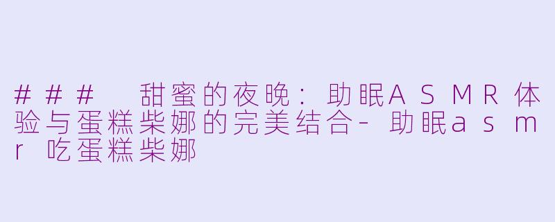 ### 甜蜜的夜晚：助眠ASMR体验与蛋糕柴娜的完美结合-助眠asmr吃蛋糕柴娜