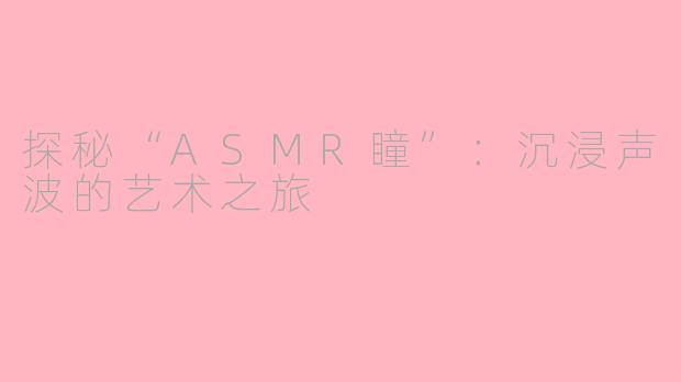 探秘“ASMR瞳”：沉浸声波的艺术之旅