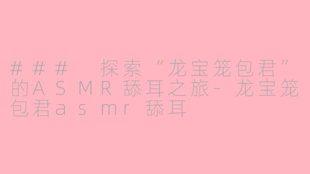 ### 探索“龙宝笼包君”的ASMR舔耳之旅-龙宝笼包君asmr舔耳