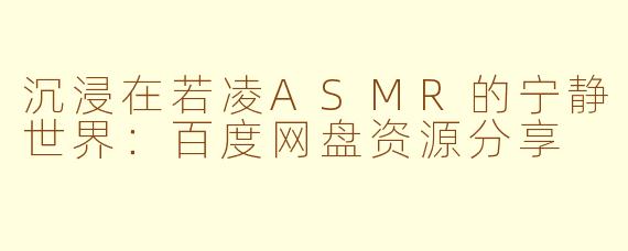 沉浸在若凌ASMR的宁静世界：百度网盘资源分享
