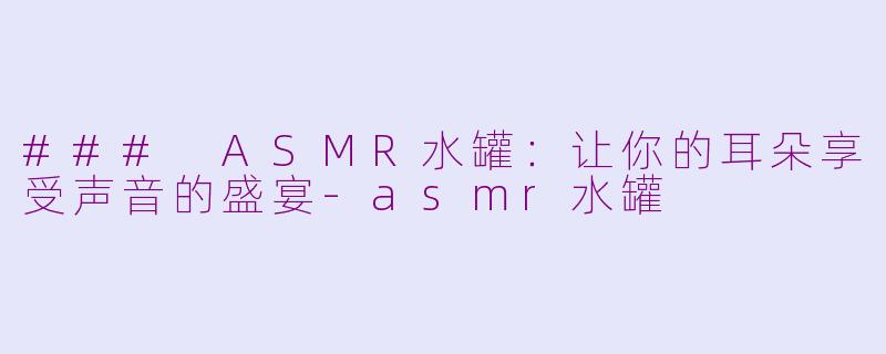 ### ASMR水罐：让你的耳朵享受声音的盛宴-asmr水罐