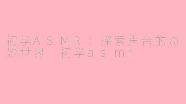 初学ASMR：探索声音的奇妙世界-初学asmr