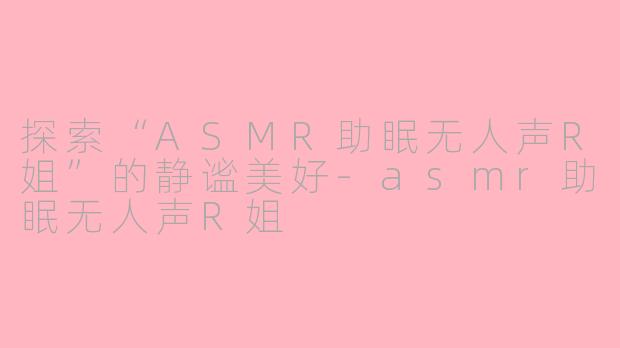 探索“ASMR助眠无人声R姐”的静谧美好-asmr助眠无人声R姐