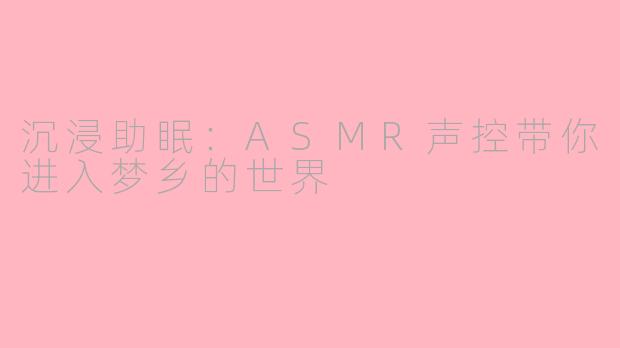 沉浸助眠：ASMR声控带你进入梦乡的世界