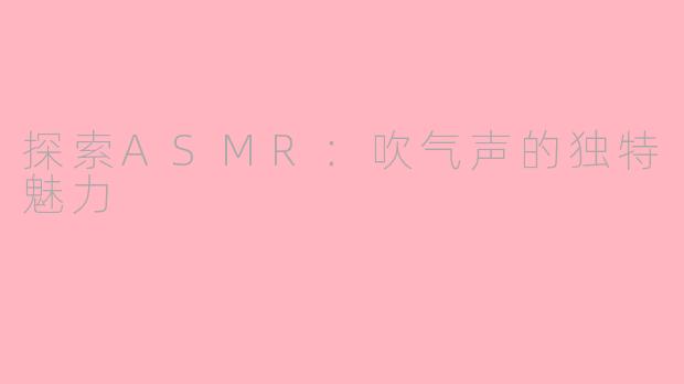 探索ASMR:吹气声的独特魅力