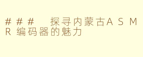 ### 探寻内蒙古ASMR编码器的魅力