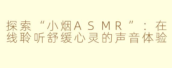 探索“小烟ASMR”：在线聆听舒缓心灵的声音体验