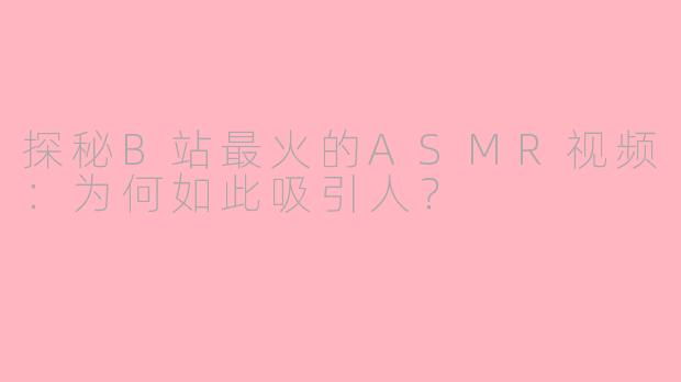 探秘B站最火的ASMR视频：为何如此吸引人？