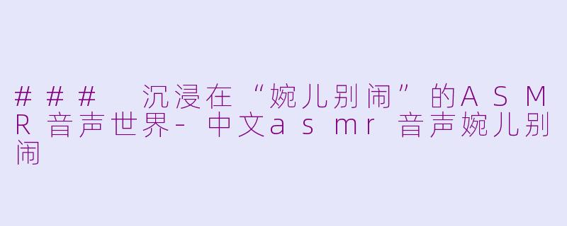 ### 沉浸在“婉儿别闹”的ASMR音声世界-中文asmr音声婉儿别闹
