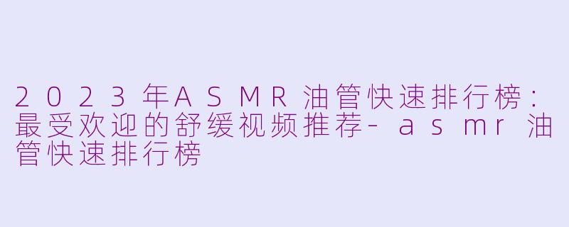 2023年ASMR油管快速排行榜：最受欢迎的舒缓视频推荐-asmr油管快速排行榜