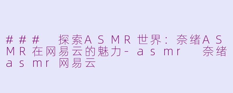 ### 探索ASMR世界：奈绪ASMR在网易云的魅力-asmr 奈绪asmr网易云