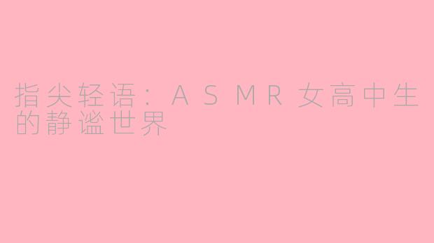 指尖轻语：ASMR女高中生的静谧世界