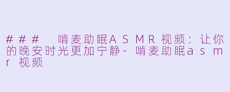 ### 啃麦助眠ASMR视频：让你的晚安时光更加宁静-啃麦助眠asmr视频