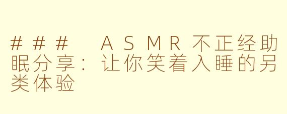 ### ASMR不正经助眠分享:让你笑着入睡的另类体验
