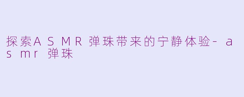 探索ASMR弹珠带来的宁静体验-asmr弹珠