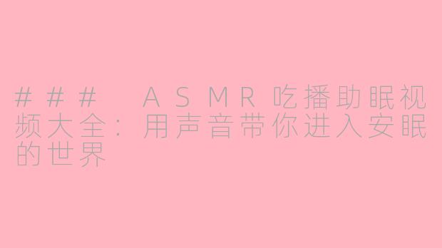 ### ASMR吃播助眠视频大全：用声音带你进入安眠的世界