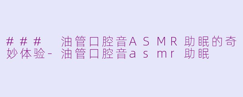 ### 油管口腔音ASMR助眠的奇妙体验-油管口腔音asmr助眠