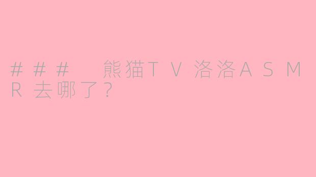 ### 熊猫TV洛洛ASMR去哪了？