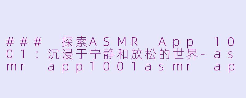 ### 探索ASMR App 1001：沉浸于宁静和放松的世界-asmr app1001asmr app