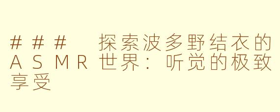 ### 探索波多野结衣的ASMR世界：听觉的极致享受