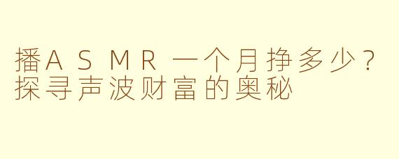 播ASMR一个月挣多少？探寻声波财富的奥秘