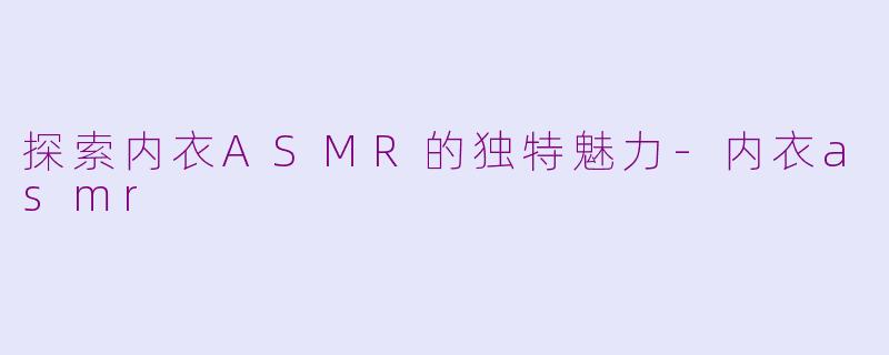 探索内衣ASMR的独特魅力-内衣asmr