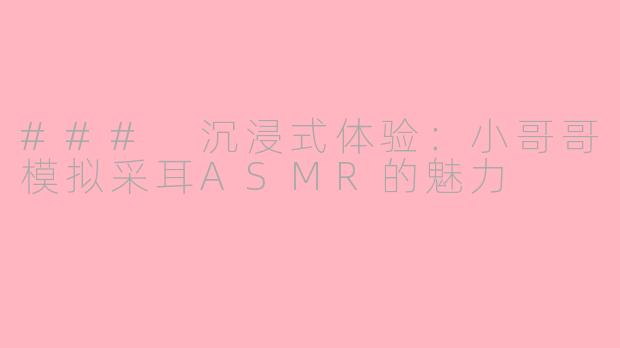 ### 沉浸式体验：小哥哥模拟采耳ASMR的魅力