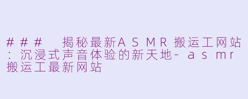 ### 揭秘最新ASMR搬运工网站：沉浸式声音体验的新天地-asmr搬运工最新网站