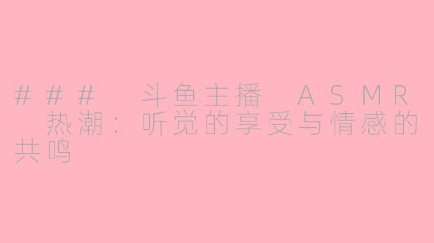 ### 斗鱼主播 ASMR 热潮：听觉的享受与情感的共鸣