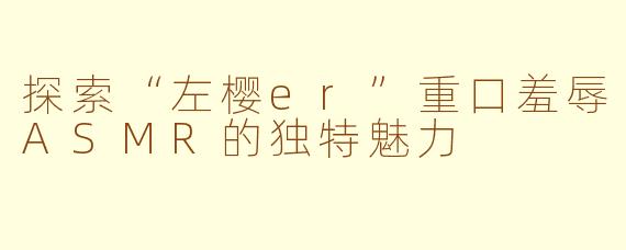 探索“左樱er”重口羞辱ASMR的独特魅力