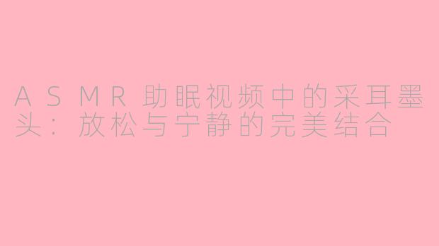 ASMR助眠视频中的采耳墨头：放松与宁静的完美结合