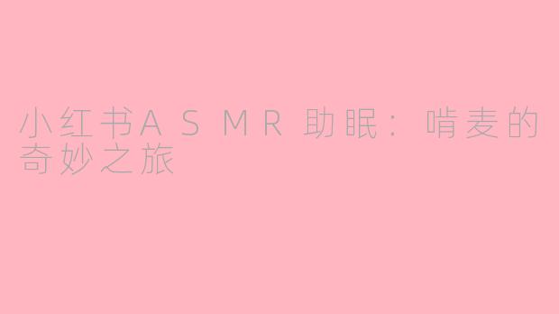 小红书ASMR助眠：啃麦的奇妙之旅