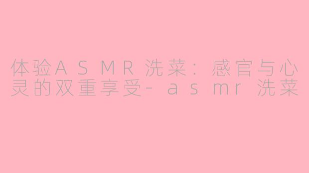 体验ASMR洗菜：感官与心灵的双重享受-asmr洗菜