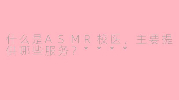 什么是ASMR校医,主要提供哪些服务?****