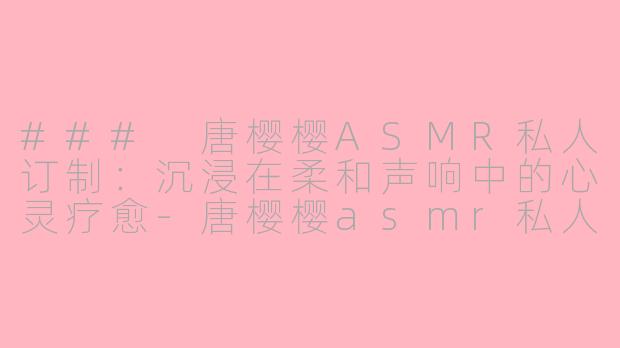 ### 唐樱樱ASMR私人订制：沉浸在柔和声响中的心灵疗愈-唐樱樱asmr私人订制