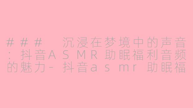 ### 沉浸在梦境中的声音:抖音ASMR助眠福利音频的魅力